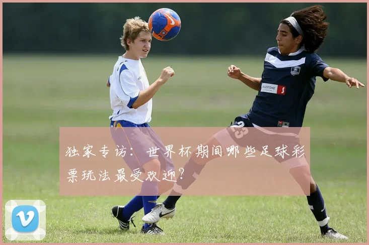 独家专访：世界杯期间哪些足球彩票玩法最受欢迎？