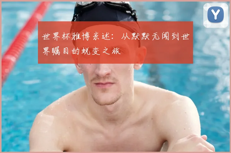 世界杯雅博亲述：从默默无闻到世界瞩目的蜕变之旅