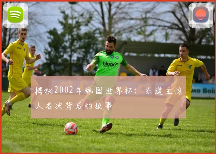 揭秘2002年韩国世界杯：东道主惊人名次背后的故事