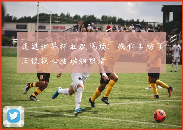 走进世界杯狂欢现场：我们专访了三位核心活动组织者