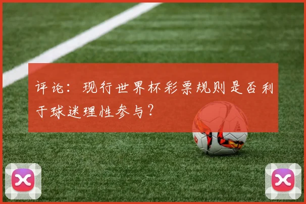 评论:现行世界杯彩票规则是否利于球迷理性参与?