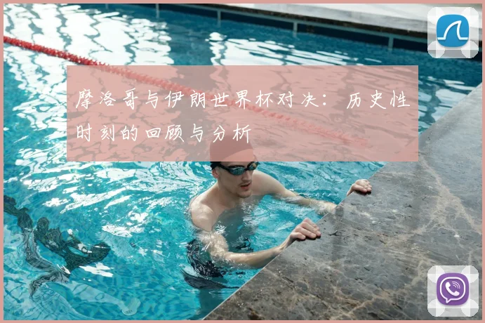 摩洛哥与伊朗世界杯对决：历史性时刻的回顾与分析