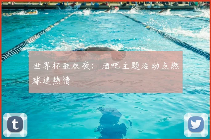 世界杯狂欢夜：酒吧主题活动点燃球迷热情