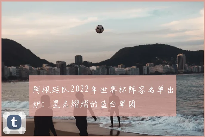 阿根廷队2022年世界杯阵容名单出炉：星光熠熠的蓝白军团