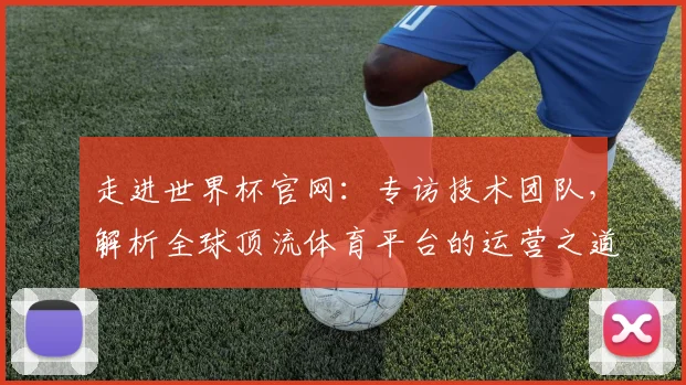 走进世界杯官网：专访技术团队，解析全球顶流体育平台的运营之道