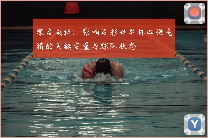 深度剖析：影响足彩世界杯四强竞猜的关键变量与球队状态