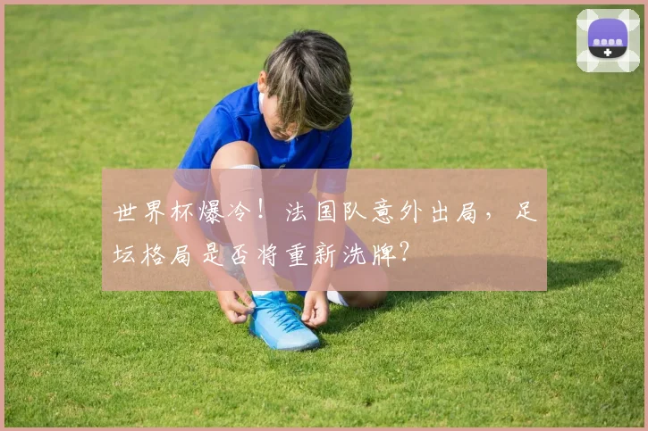 世界杯爆冷！法国队意外出局，足坛格局是否将重新洗牌？