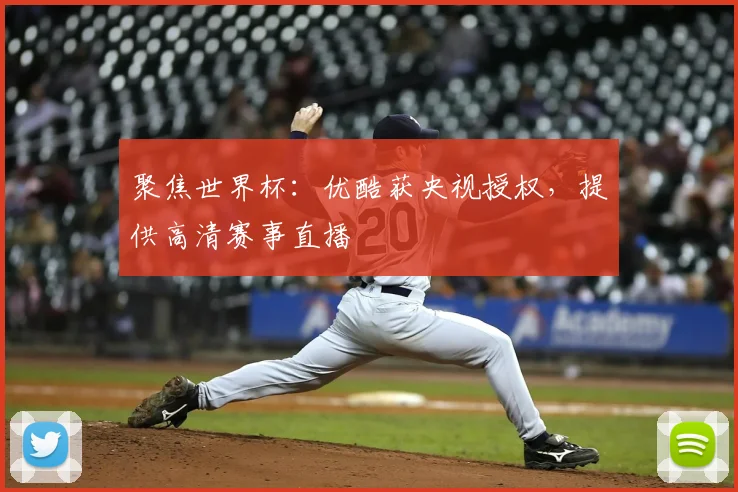 聚焦世界杯：优酷获央视授权，提供高清赛事直播