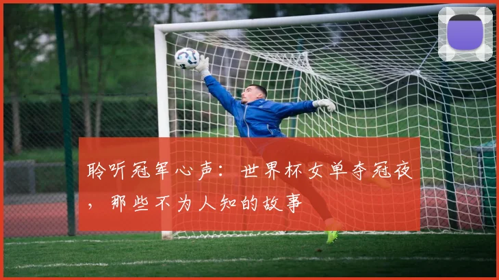 聆听冠军心声:世界杯女单夺冠夜,那些不为人知的故事
