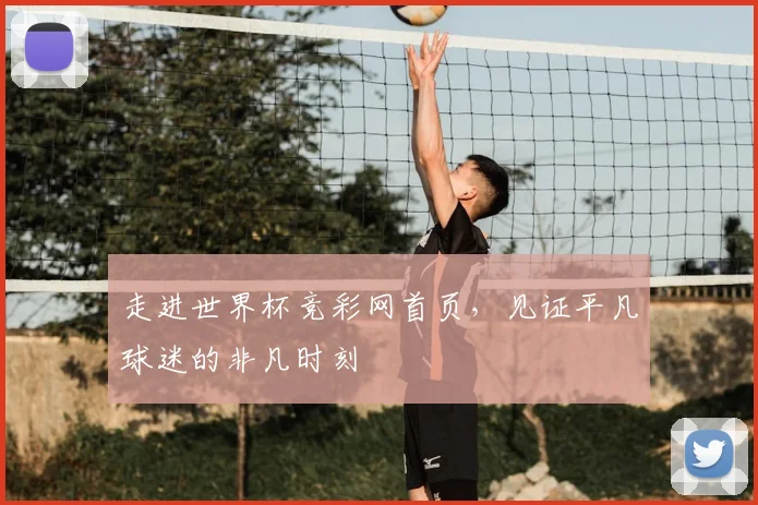 走进世界杯竞彩网首页，见证平凡球迷的非凡时刻