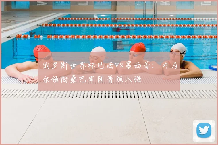 俄罗斯世界杯巴西vs墨西哥:内马尔领衔桑巴军团晋级八强