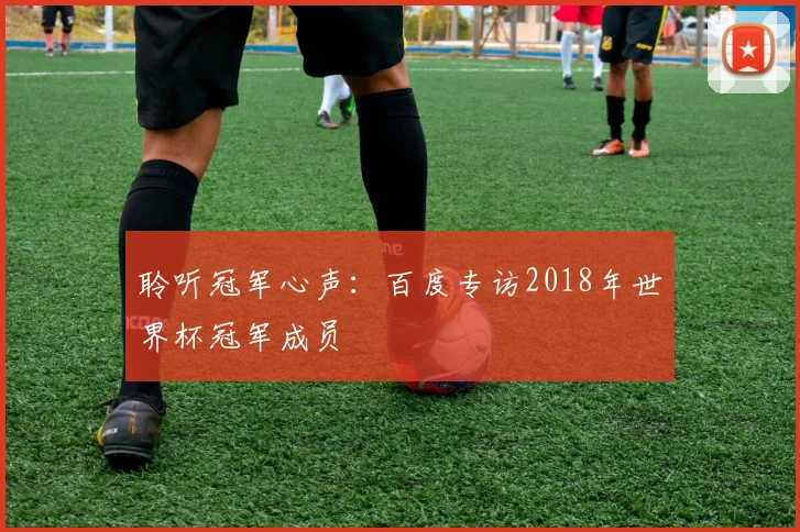 聆听冠军心声:百度专访2018年世界杯冠军成员