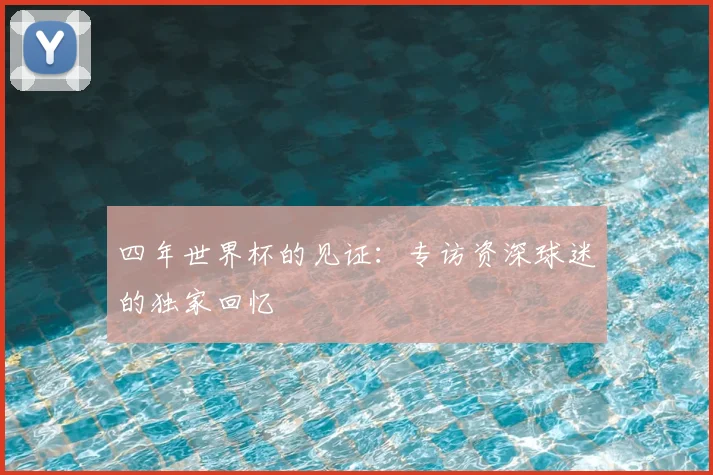四年世界杯的见证：专访资深球迷的独家回忆