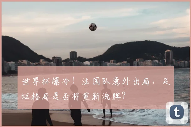 世界杯爆冷！法国队意外出局，足坛格局是否将重新洗牌？