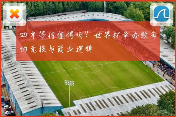 四年等待值得吗？世界杯举办频率的竞技与商业逻辑