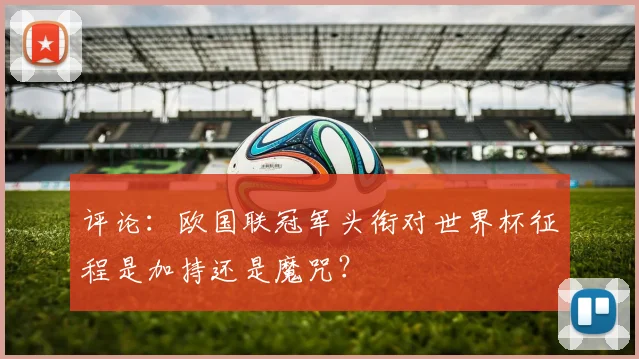 评论:欧国联冠军头衔对世界杯征程是加持还是魔咒?