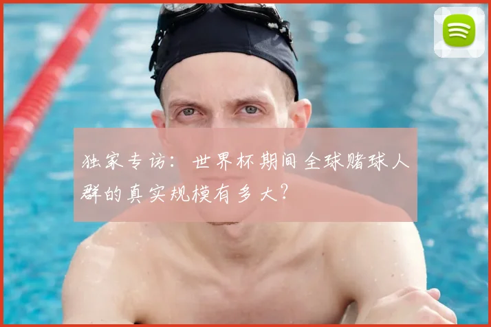 独家专访：世界杯期间全球赌球人群的真实规模有多大？
