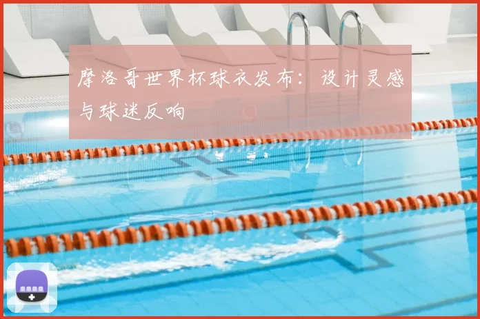 摩洛哥世界杯球衣发布：设计灵感与球迷反响