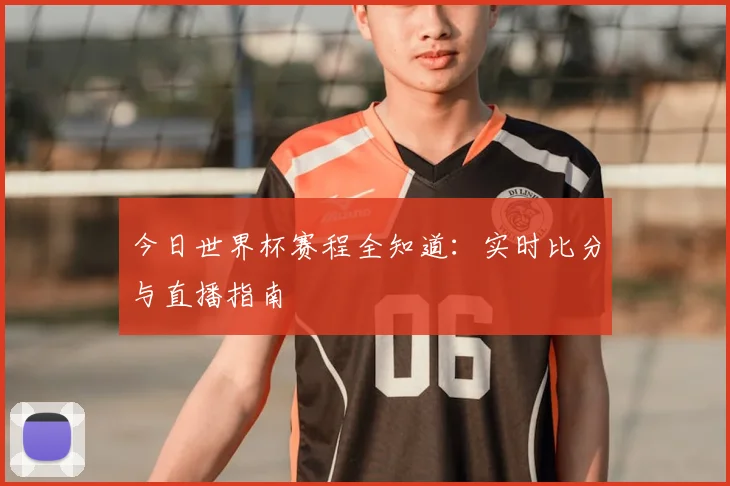 今日世界杯赛程全知道:实时比分与直播指南