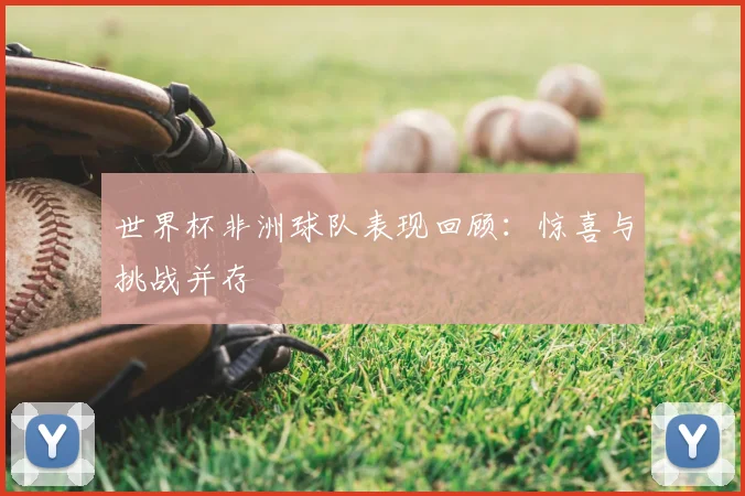 世界杯非洲球队表现回顾：惊喜与挑战并存