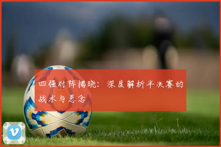 四强对阵揭晓：深度解析半决赛的战术与悬念