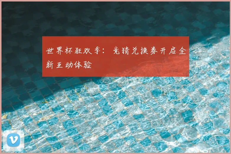 世界杯狂欢季：竞猜兑换券开启全新互动体验