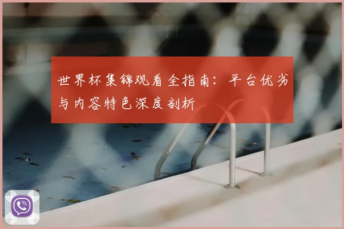 世界杯集锦观看全指南：平台优劣与内容特色深度剖析