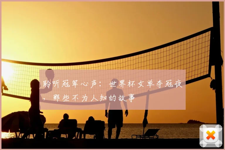 聆听冠军心声:世界杯女单夺冠夜,那些不为人知的故事