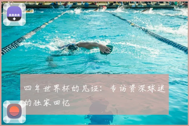 四年世界杯的见证：专访资深球迷的独家回忆