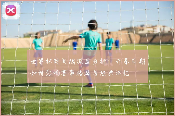 世界杯时间线深度分析:开幕日期如何影响赛事格局与经典记忆