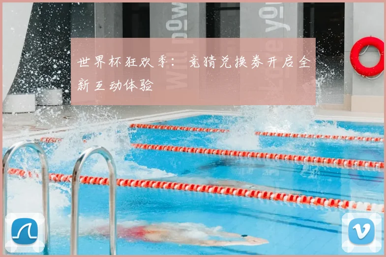 世界杯狂欢季：竞猜兑换券开启全新互动体验