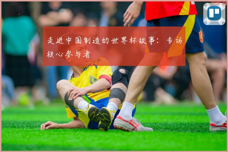 走进中国制造的世界杯故事：专访核心参与者