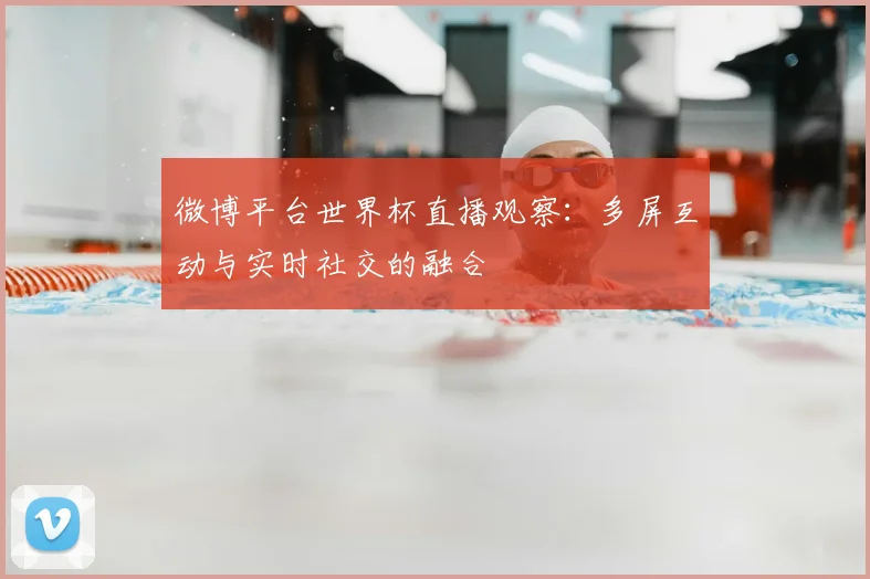 微博平台世界杯直播观察：多屏互动与实时社交的融合