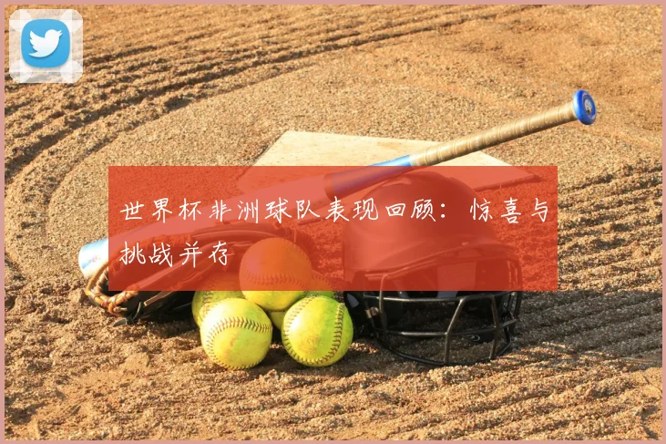 世界杯非洲球队表现回顾：惊喜与挑战并存
