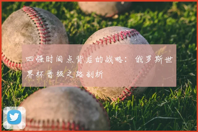 四强时间点背后的战略：俄罗斯世界杯晋级之路剖析