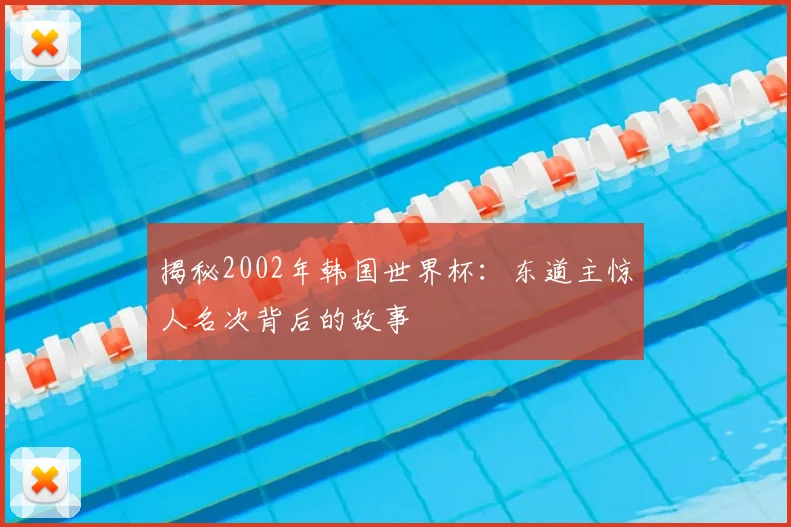 揭秘2002年韩国世界杯：东道主惊人名次背后的故事