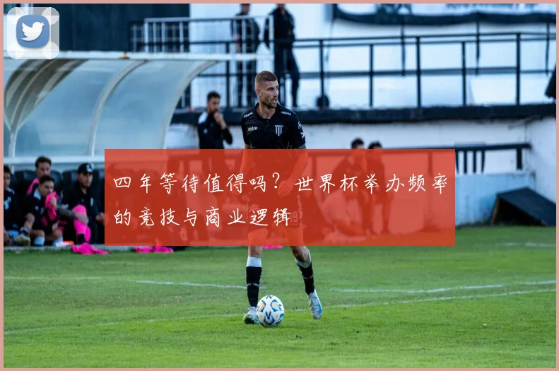 四年等待值得吗？世界杯举办频率的竞技与商业逻辑