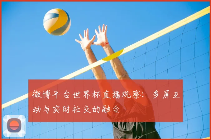 微博平台世界杯直播观察:多屏互动与实时社交的融合