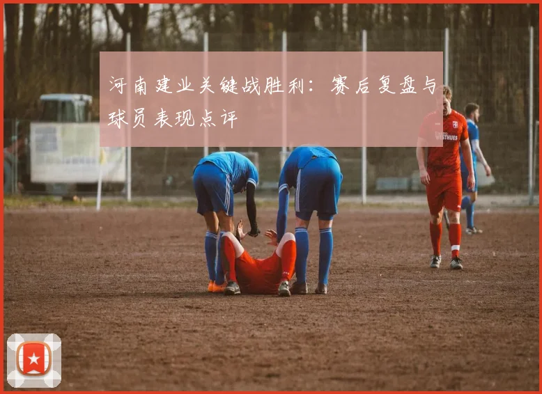 河南建业关键战胜利：赛后复盘与球员表现点评