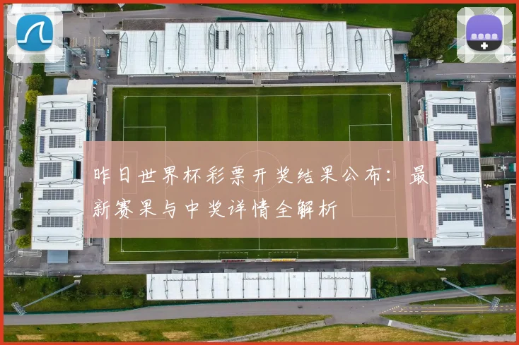 昨日世界杯彩票开奖结果公布：最新赛果与中奖详情全解析
