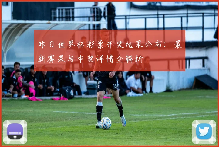昨日世界杯彩票开奖结果公布：最新赛果与中奖详情全解析