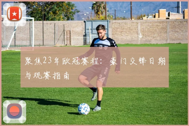 聚焦23年欧冠赛程：豪门交锋日期与观赛指南