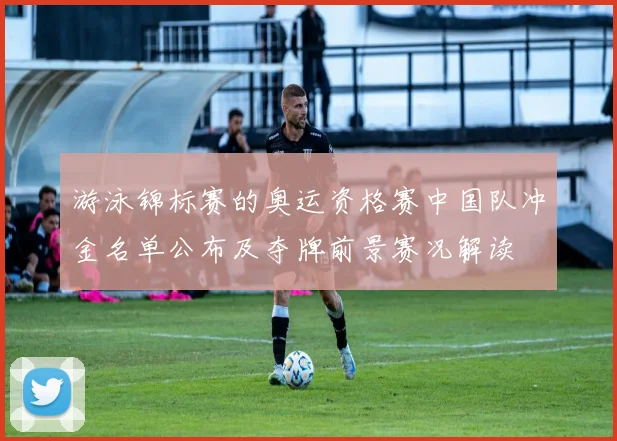 游泳锦标赛的奥运资格赛中国队冲金名单公布及夺牌前景赛况解读
