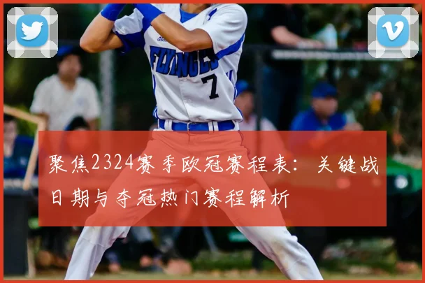 聚焦2324赛季欧冠赛程表：关键战日期与夺冠热门赛程解析