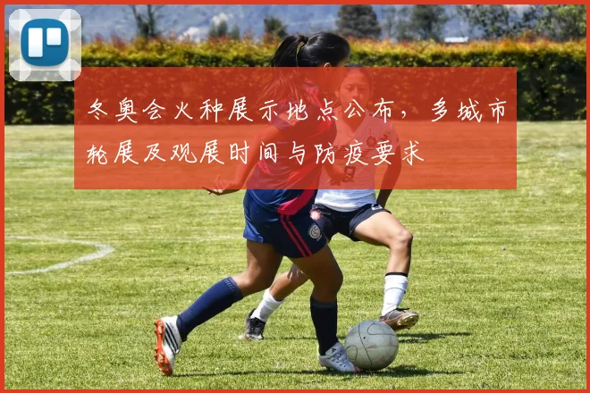 冬奥会火种展示地点公布，多城市轮展及观展时间与防疫要求