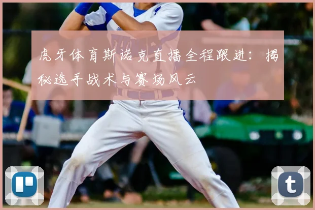 虎牙体育斯诺克直播全程跟进:揭秘选手战术与赛场风云