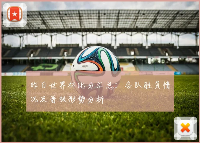 昨日世界杯比分汇总：各队胜负情况及晋级形势分析