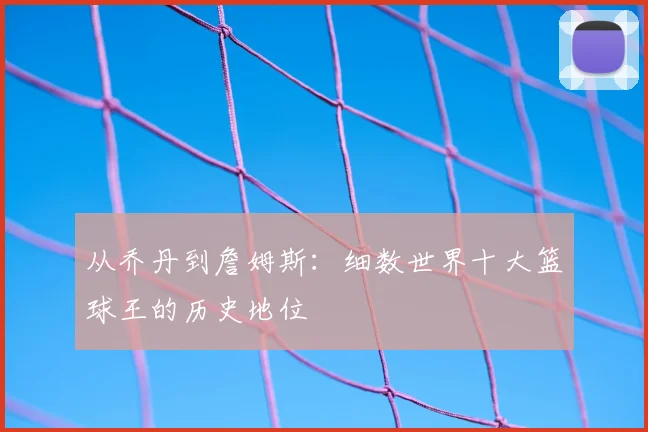 从乔丹到詹姆斯：细数世界十大篮球王的历史地位