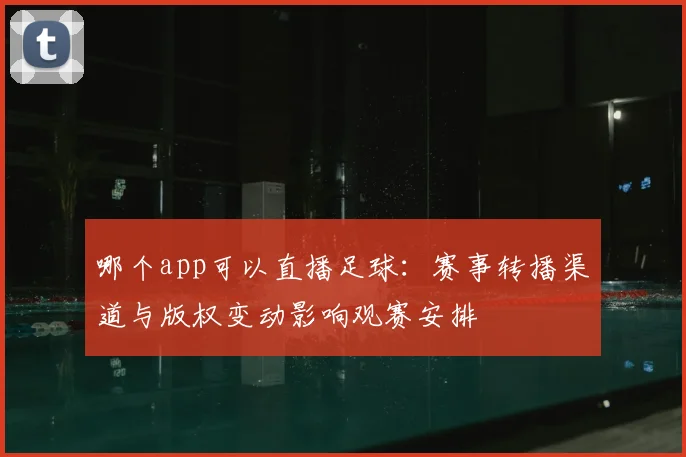 哪个app可以直播足球：赛事转播渠道与版权变动影响观赛安排