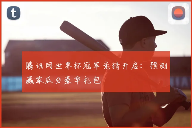 腾讯网世界杯冠军竞猜开启：预测赢家瓜分豪华礼包